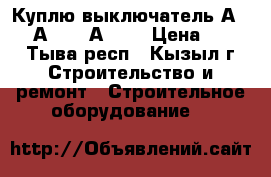 Куплю выключатель А3794, А3792, А3726 › Цена ­ 100 - Тыва респ., Кызыл г. Строительство и ремонт » Строительное оборудование   